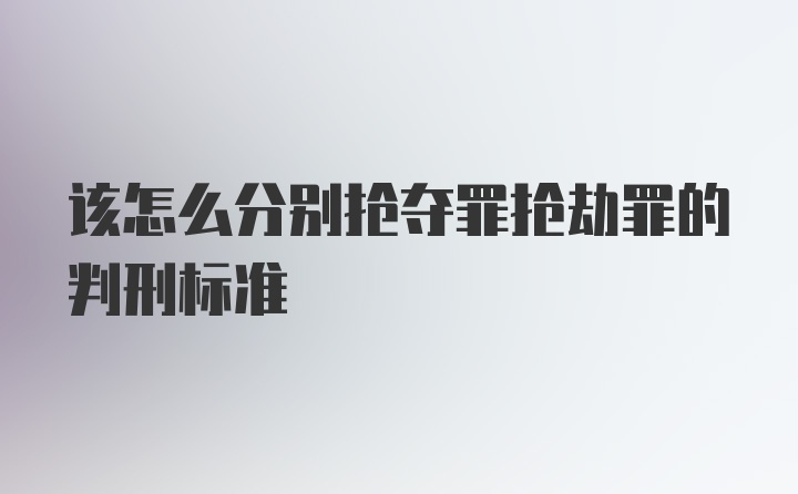 该怎么分别抢夺罪抢劫罪的判刑标准