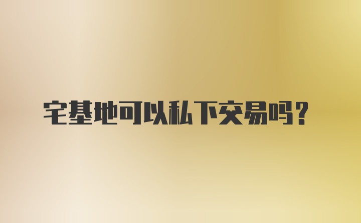 宅基地可以私下交易吗？