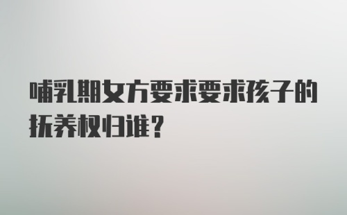 哺乳期女方要求要求孩子的抚养权归谁?