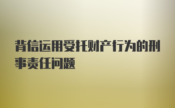 背信运用受托财产行为的刑事责任问题