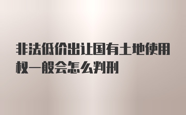 非法低价出让国有土地使用权一般会怎么判刑