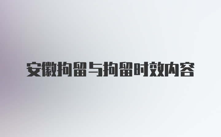 安徽拘留与拘留时效内容