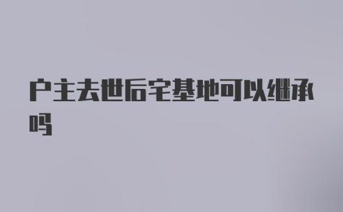 户主去世后宅基地可以继承吗