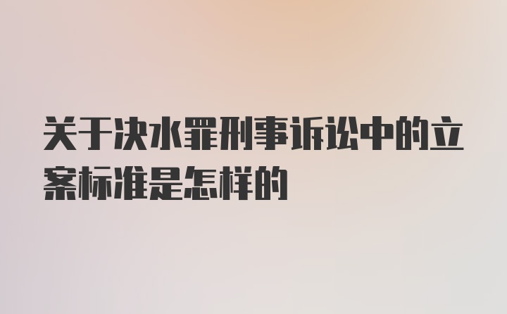 关于决水罪刑事诉讼中的立案标准是怎样的