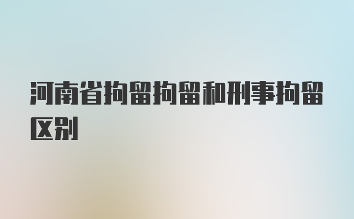 河南省拘留拘留和刑事拘留区别