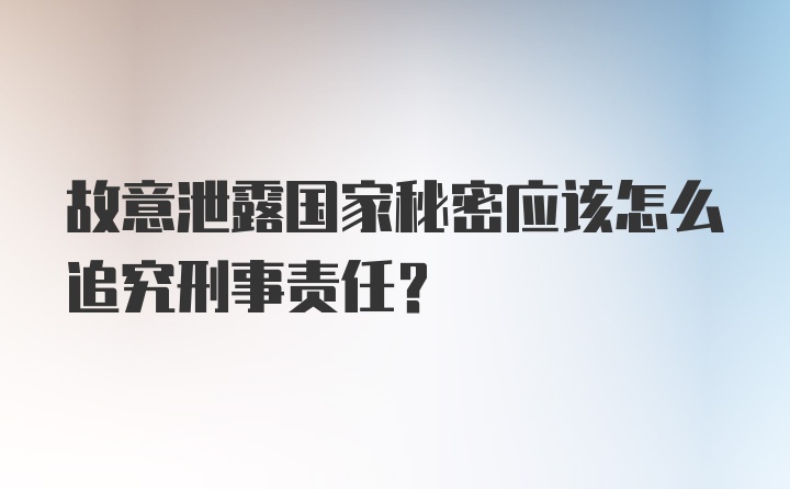 故意泄露国家秘密应该怎么追究刑事责任？