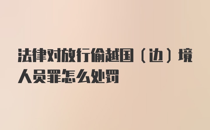 法律对放行偷越国（边）境人员罪怎么处罚