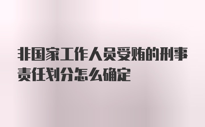 非国家工作人员受贿的刑事责任划分怎么确定