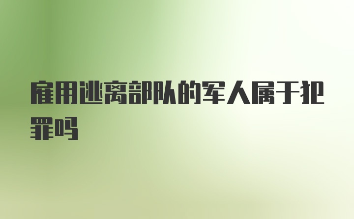 雇用逃离部队的军人属于犯罪吗