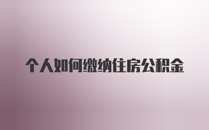 个人如何缴纳住房公积金