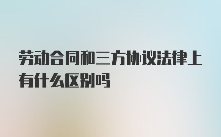 劳动合同和三方协议法律上有什么区别吗