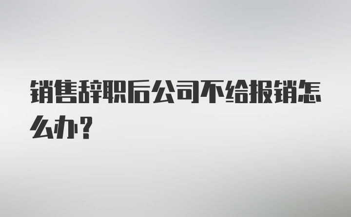 销售辞职后公司不给报销怎么办？