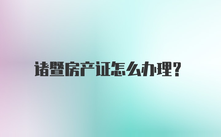 诸暨房产证怎么办理？