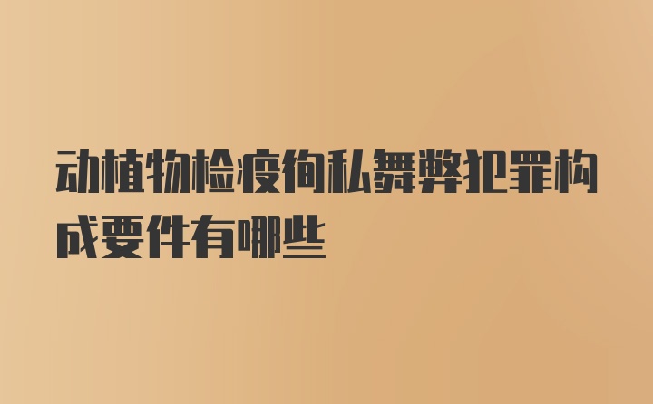 动植物检疫徇私舞弊犯罪构成要件有哪些