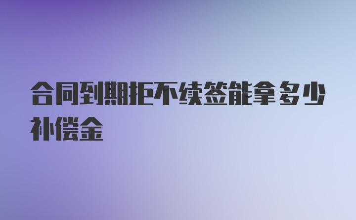 合同到期拒不续签能拿多少补偿金