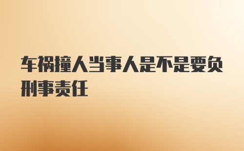 车祸撞人当事人是不是要负刑事责任