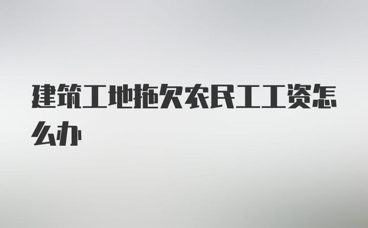 建筑工地拖欠农民工工资怎么办