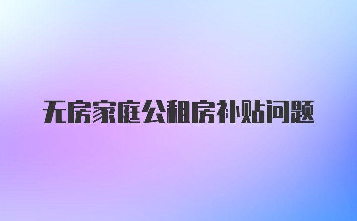 无房家庭公租房补贴问题