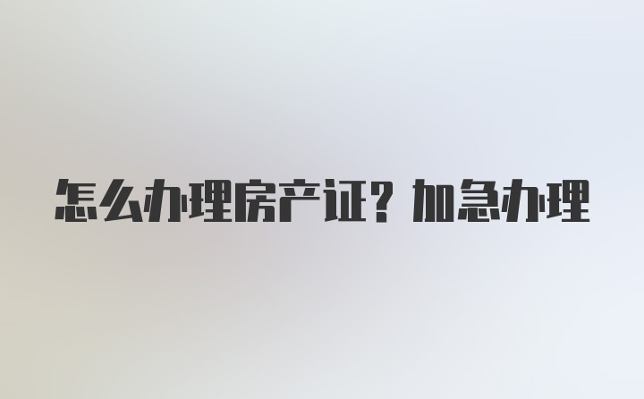 怎么办理房产证？加急办理