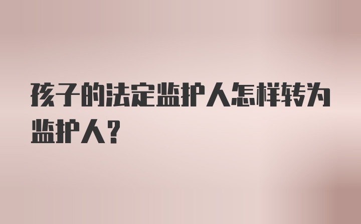 孩子的法定监护人怎样转为监护人？