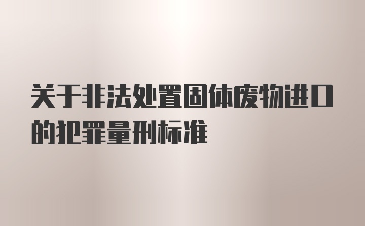 关于非法处置固体废物进口的犯罪量刑标准