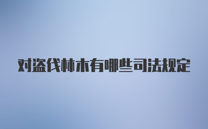 对盗伐林木有哪些司法规定