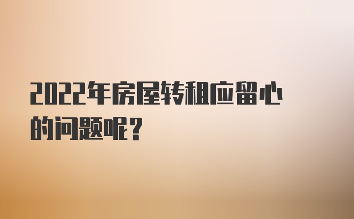 2022年房屋转租应留心的问题呢？