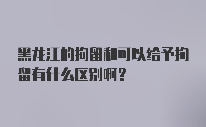 黑龙江的拘留和可以给予拘留有什么区别啊？