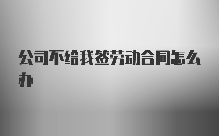 公司不给我签劳动合同怎么办