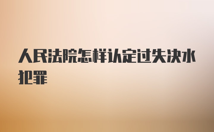 人民法院怎样认定过失决水犯罪