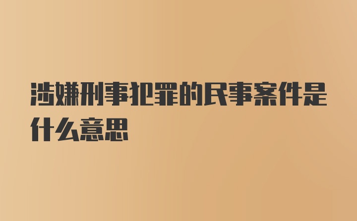 涉嫌刑事犯罪的民事案件是什么意思