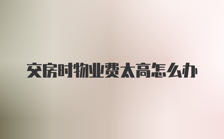 交房时物业费太高怎么办