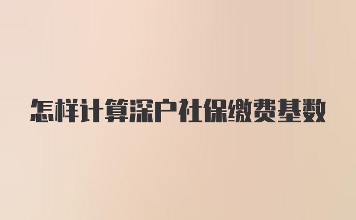 怎样计算深户社保缴费基数