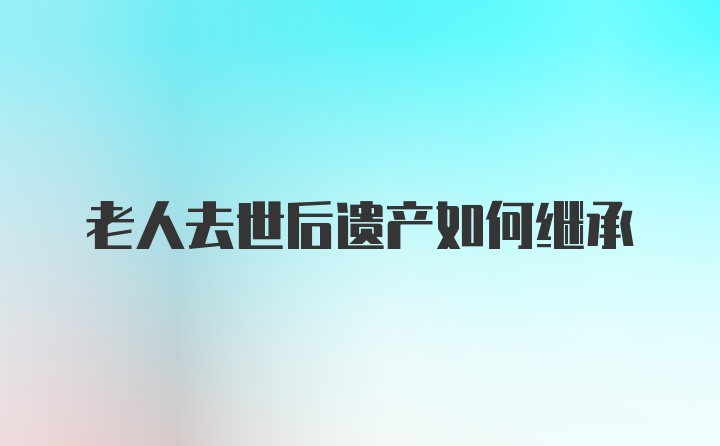 老人去世后遗产如何继承