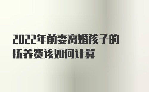 2022年前妻离婚孩子的抚养费该如何计算