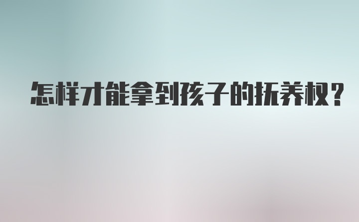 怎样才能拿到孩子的抚养权?