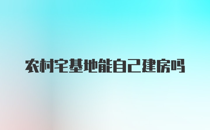 农村宅基地能自己建房吗