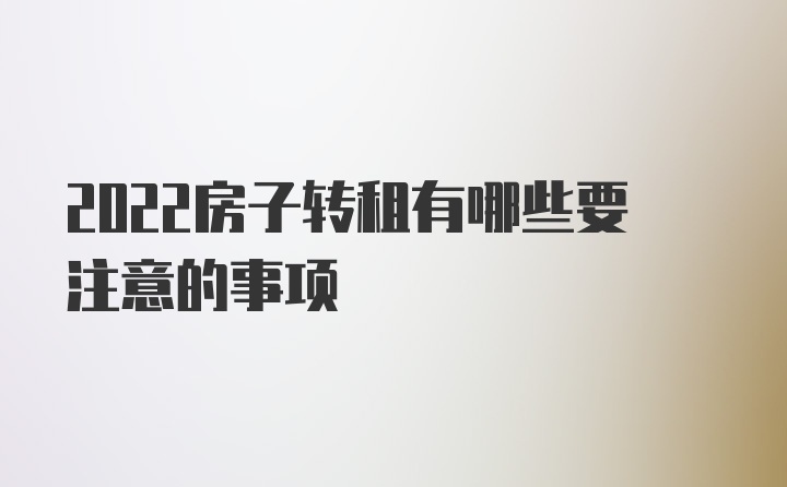 2022房子转租有哪些要注意的事项