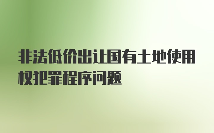 非法低价出让国有土地使用权犯罪程序问题