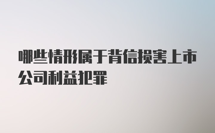 哪些情形属于背信损害上市公司利益犯罪