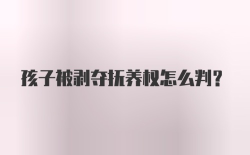 孩子被剥夺抚养权怎么判？