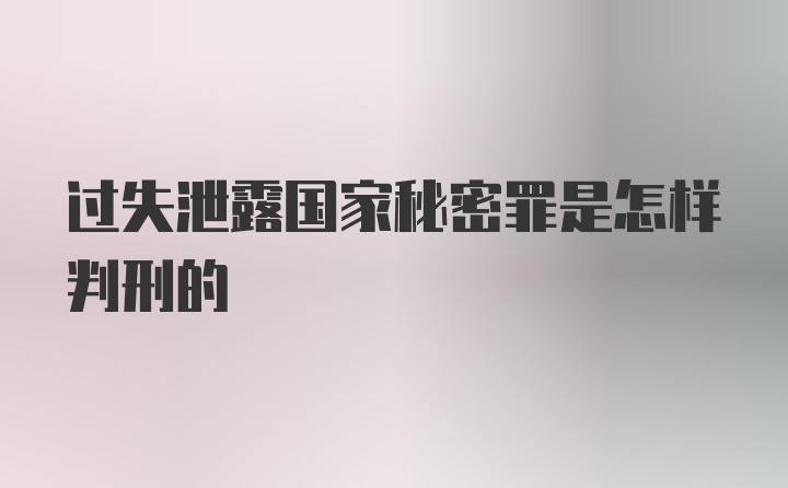 过失泄露国家秘密罪是怎样判刑的