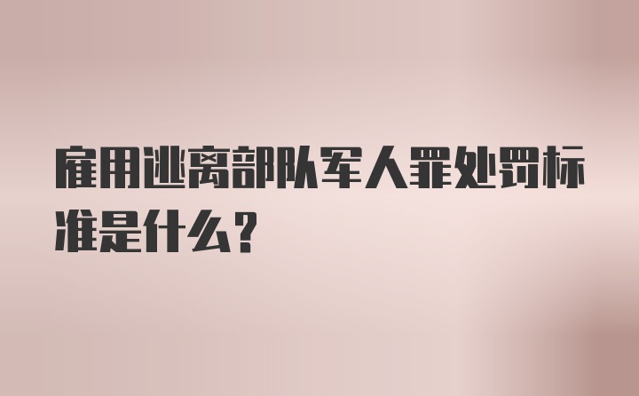 雇用逃离部队军人罪处罚标准是什么？