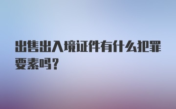 出售出入境证件有什么犯罪要素吗？