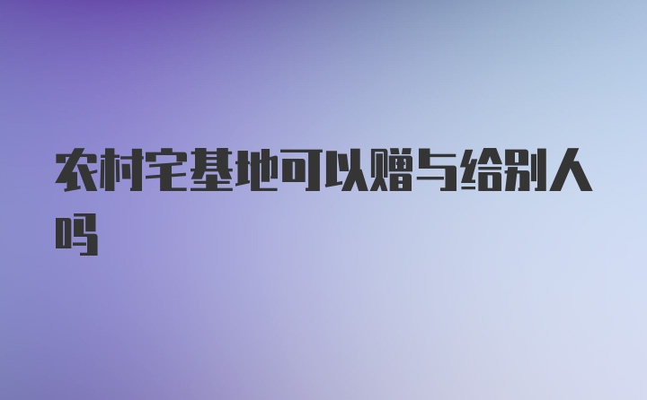 农村宅基地可以赠与给别人吗