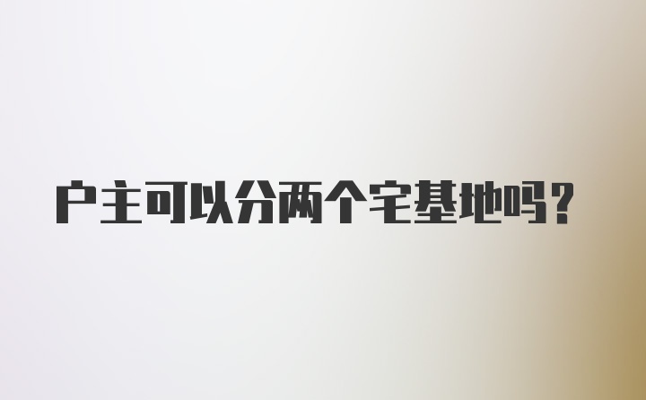 户主可以分两个宅基地吗？