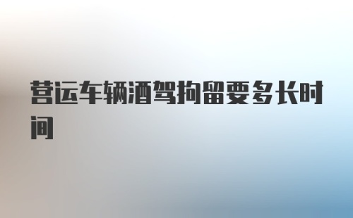 营运车辆酒驾拘留要多长时间