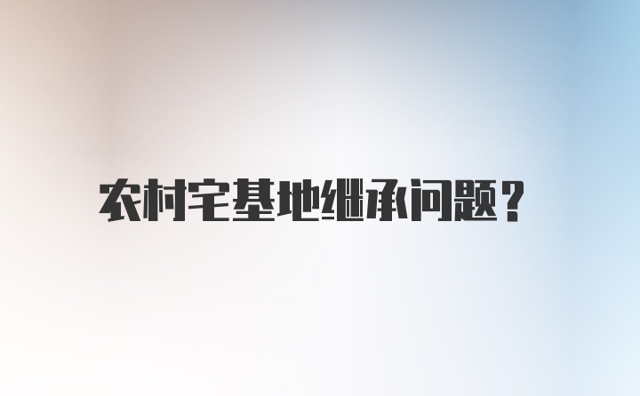 农村宅基地继承问题？