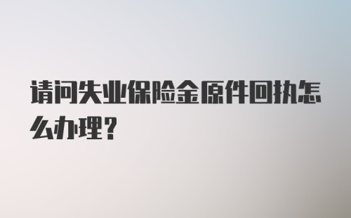 请问失业保险金原件回执怎么办理?