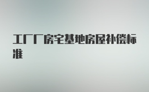 工厂厂房宅基地房屋补偿标准